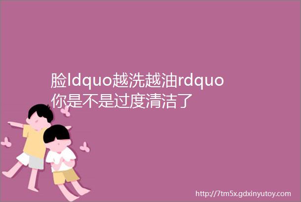 脸ldquo越洗越油rdquo你是不是过度清洁了