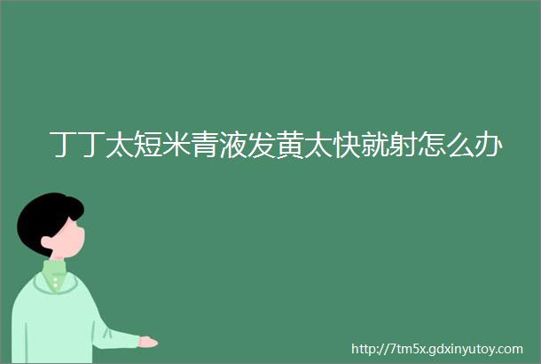 丁丁太短米青液发黄太快就射怎么办