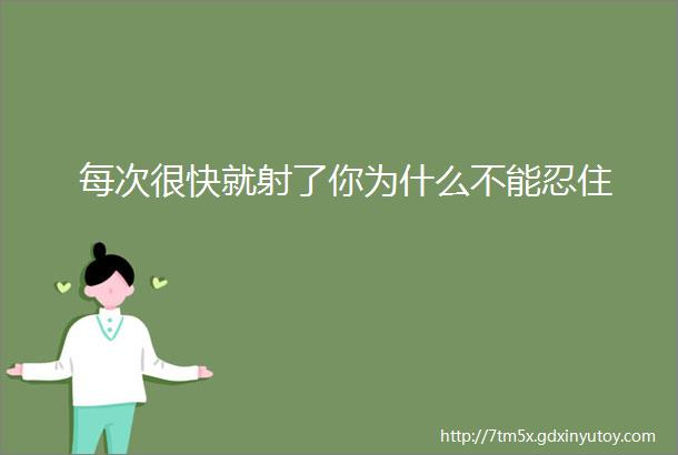 每次很快就射了你为什么不能忍住