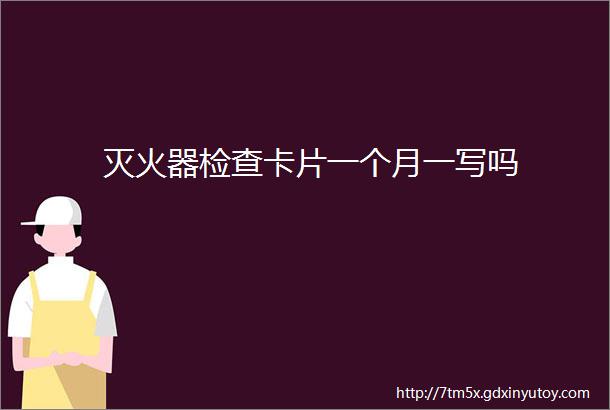 灭火器检查卡片一个月一写吗