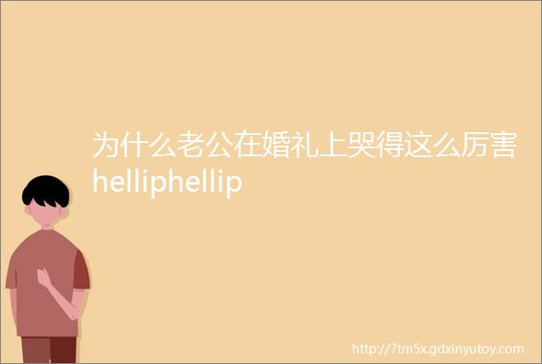 为什么老公在婚礼上哭得这么厉害helliphellip