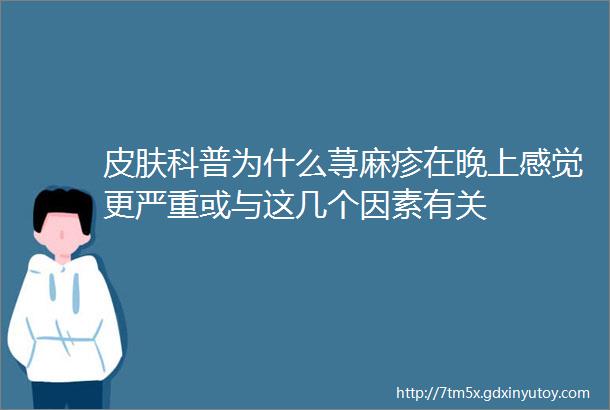 皮肤科普为什么荨麻疹在晚上感觉更严重或与这几个因素有关