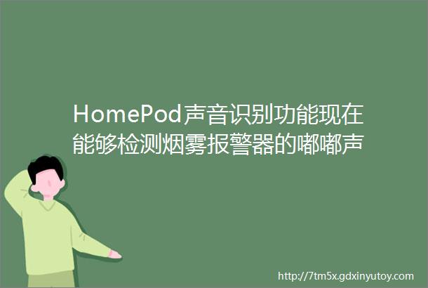 HomePod声音识别功能现在能够检测烟雾报警器的嘟嘟声